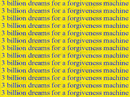 3 Billion Dreams for a Forgiveness Machine